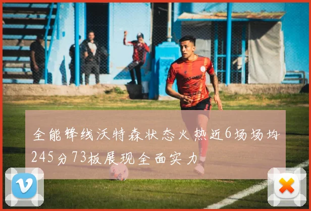 全能锋线沃特森状态火热近6场场均245分73板展现全面实力