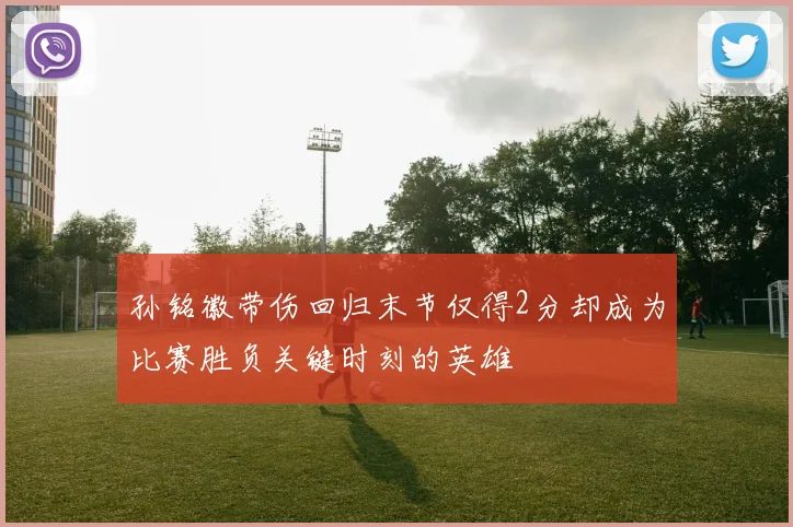 孙铭徽带伤回归末节仅得2分却成为比赛胜负关键时刻的英雄