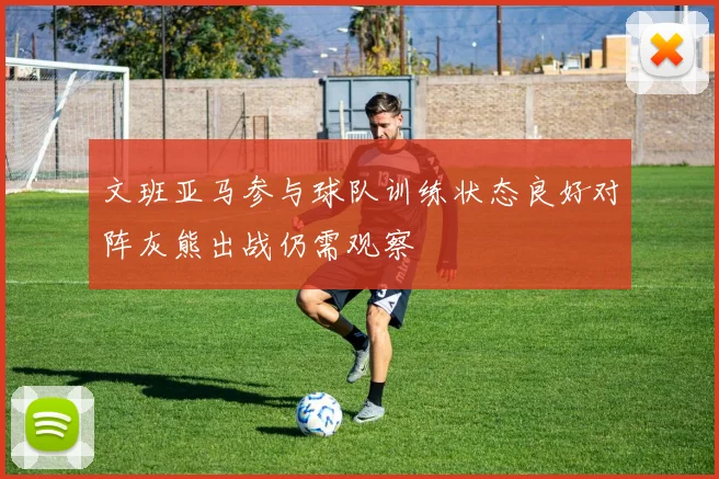 文班亚马参与球队训练状态良好对阵灰熊出战仍需观察