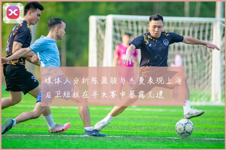 媒体人分析陈盈骏与杰曼表现上海后卫短板在半决赛中暴露无遗
