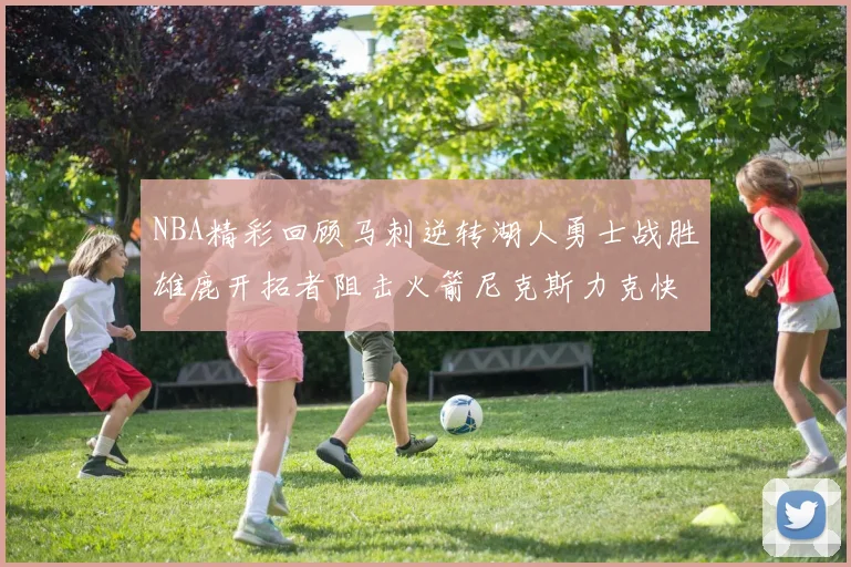 NBA精彩回顾马刺逆转湖人勇士战胜雄鹿开拓者阻击火箭尼克斯力克快船
