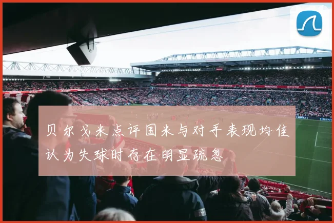 贝尔戈米点评国米与对手表现均佳认为失球时存在明显疏忽