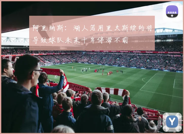 阿里纳斯：湖人若用里夫斯续约将导致球队未来十年停滞不前