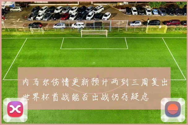 内马尔伤情更新预计两到三周复出世界杯首战能否出战仍存疑虑