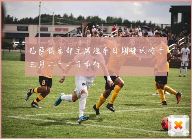 巴萨俱乐部主席选举日期确认将于三月二十二日举行