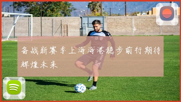 备战新赛季上海海港稳步前行期待辉煌未来