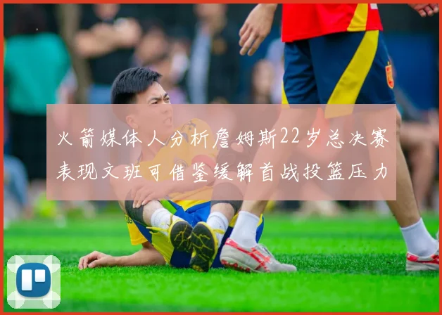 火箭媒体人分析詹姆斯22岁总决赛表现文班可借鉴缓解首战投篮压力