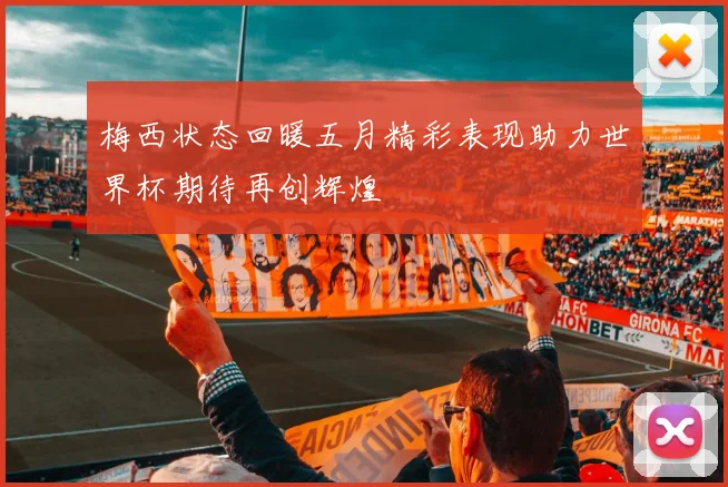 梅西状态回暖五月精彩表现助力世界杯期待再创辉煌