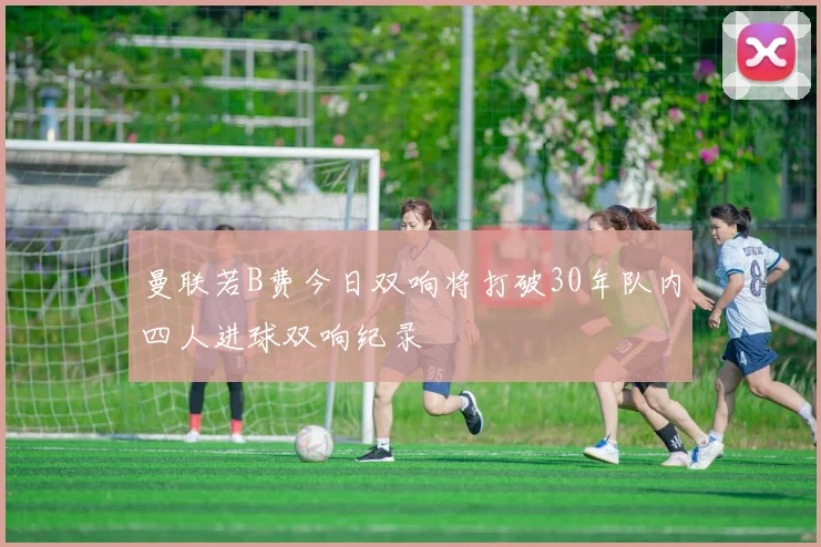 曼联若B费今日双响将打破30年队内四人进球双响纪录