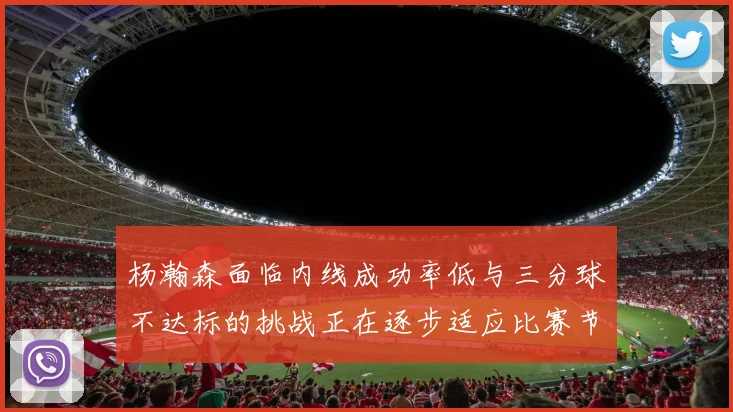 杨瀚森面临内线成功率低与三分球不达标的挑战正在逐步适应比赛节奏