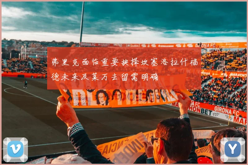 弗里克面临重要抉择坎塞洛拉什福德未来及莱万去留需明确