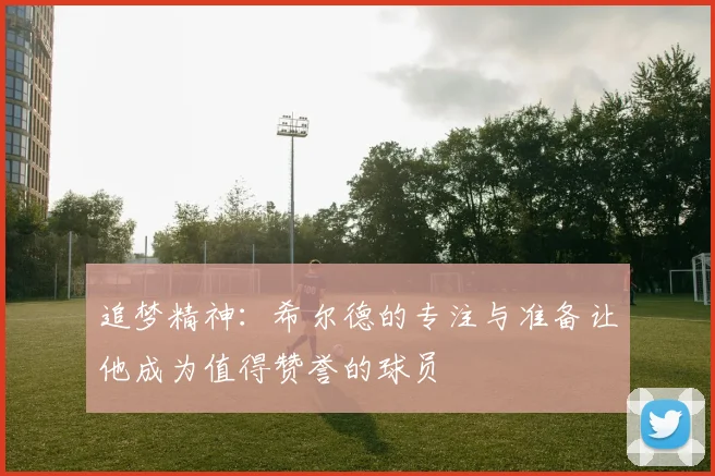 追梦精神：希尔德的专注与准备让他成为值得赞誉的球员