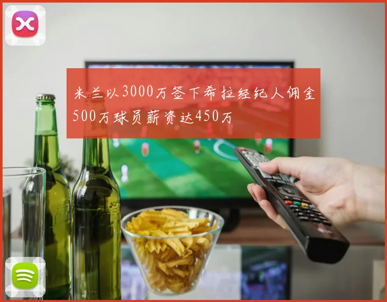 米兰以3000万签下希拉经纪人佣金500万球员薪资达450万