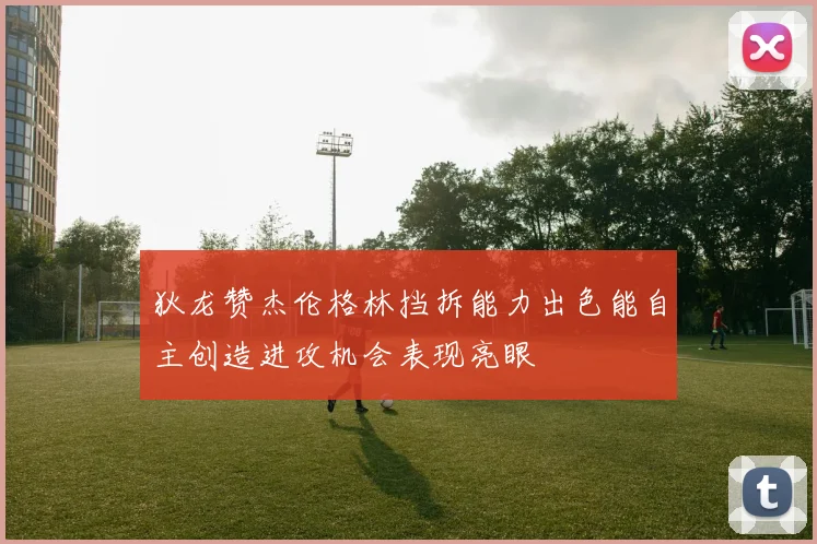 狄龙赞杰伦格林挡拆能力出色能自主创造进攻机会表现亮眼