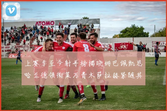 上赛季至今射手榜揭晓姆巴佩凯恩哈兰德领衔莱万青木萨拉赫紧随其后